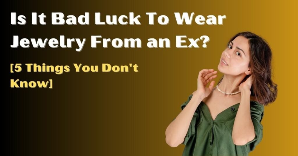 Is It Bad Luck To Wear Jewelry From an Ex? [and 5 Things]